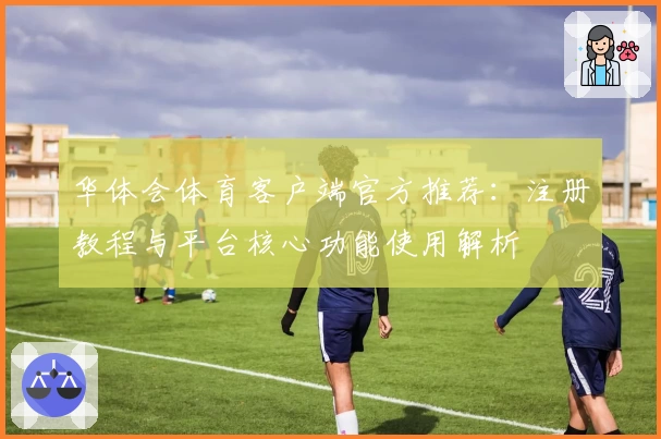 华体会体育客户端官方推荐：注册教程与平台核心功能使用解析