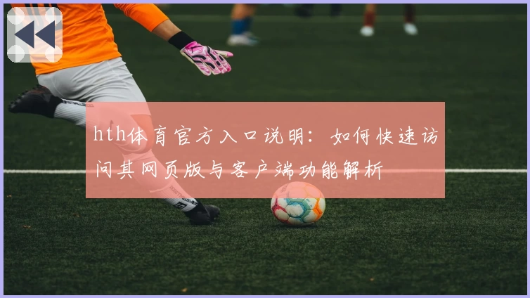 hth体育官方入口说明：如何快速访问其网页版与客户端功能解析