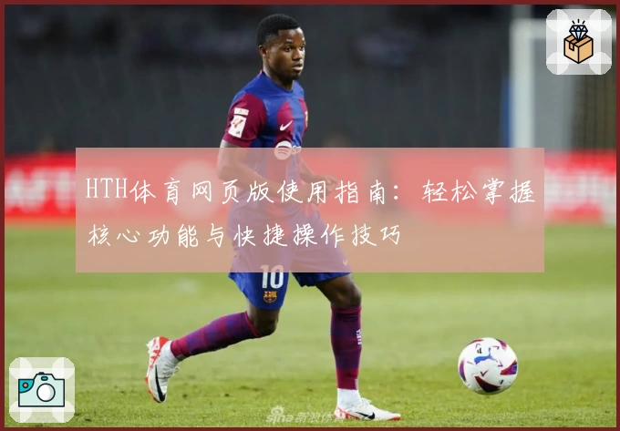 HTH体育网页版使用指南：轻松掌握核心功能与快捷操作技巧