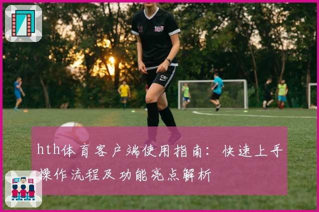 hth体育客户端使用指南：快速上手操作流程及功能亮点解析