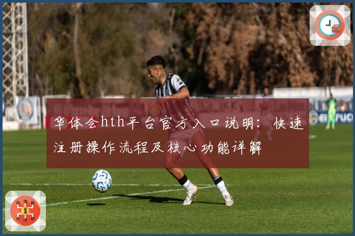 华体会hth平台官方入口说明：快速注册操作流程及核心功能详解