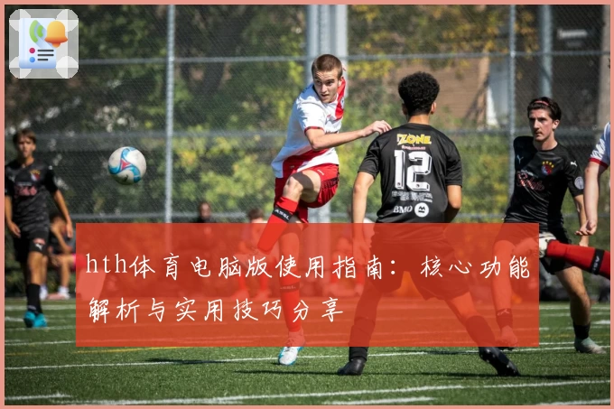 hth体育电脑版使用指南：核心功能解析与实用技巧分享