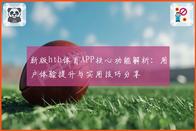 新版hth体育APP核心功能解析：用户体验提升与实用技巧分享
