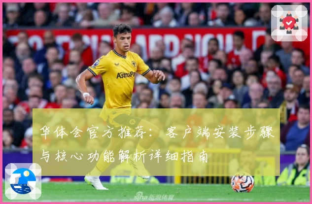 华体会官方推荐：客户端安装步骤与核心功能解析详细指南