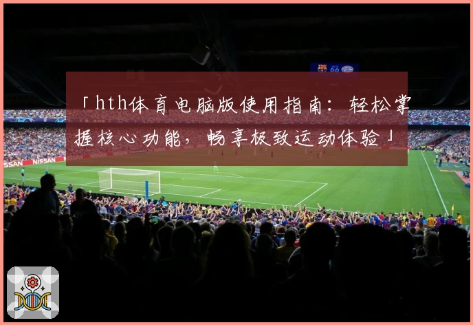 「hth体育电脑版使用指南：轻松掌握核心功能，畅享极致运动体验」