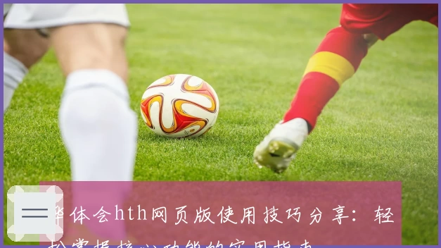 华体会hth网页版使用技巧分享：轻松掌握核心功能的实用指南