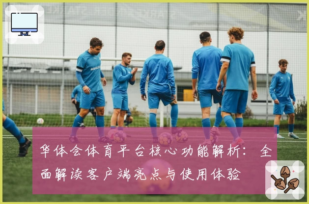 华体会体育平台核心功能解析：全面解读客户端亮点与使用体验