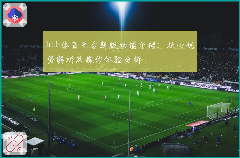 hth体育平台新版功能介绍：核心优势解析及操作体验分析