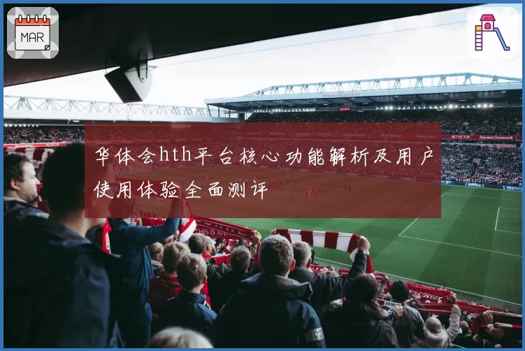 华体会hth平台核心功能解析及用户使用体验全面测评