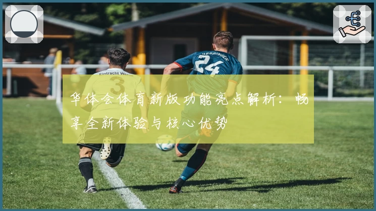 华体会体育新版功能亮点解析：畅享全新体验与核心优势