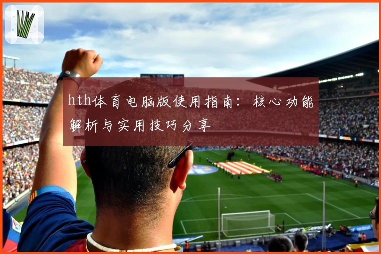 hth体育电脑版使用指南：核心功能解析与实用技巧分享