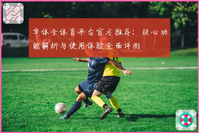 华体会体育平台官方推荐：核心功能解析与使用体验全面评测