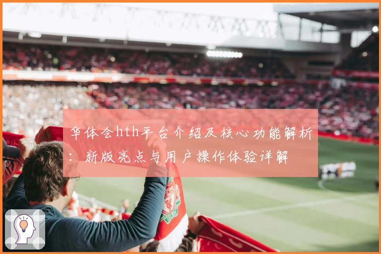 华体会hth平台介绍及核心功能解析：新版亮点与用户操作体验详解