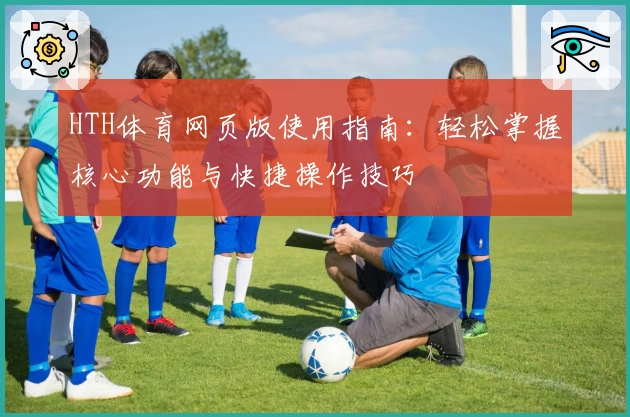 HTH体育网页版使用指南：轻松掌握核心功能与快捷操作技巧