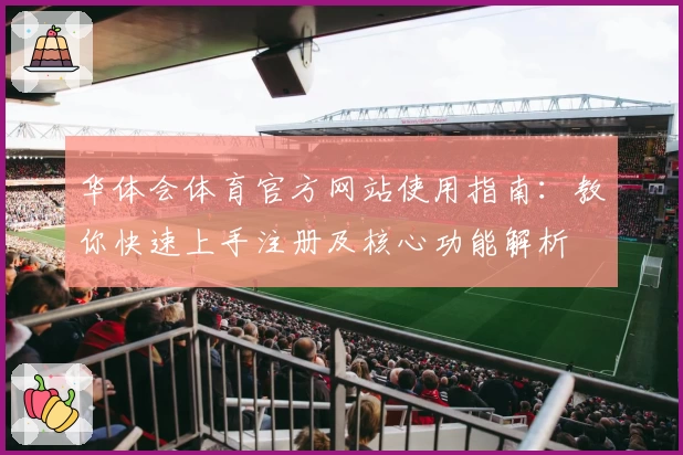 华体会体育官方网站使用指南：教你快速上手注册及核心功能解析