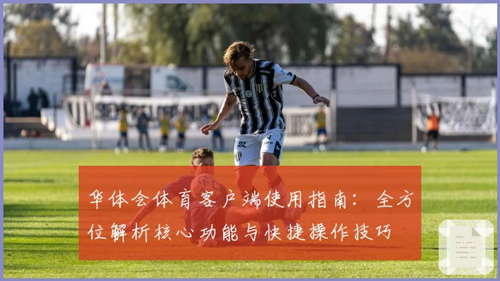 华体会体育客户端使用指南：全方位解析核心功能与快捷操作技巧