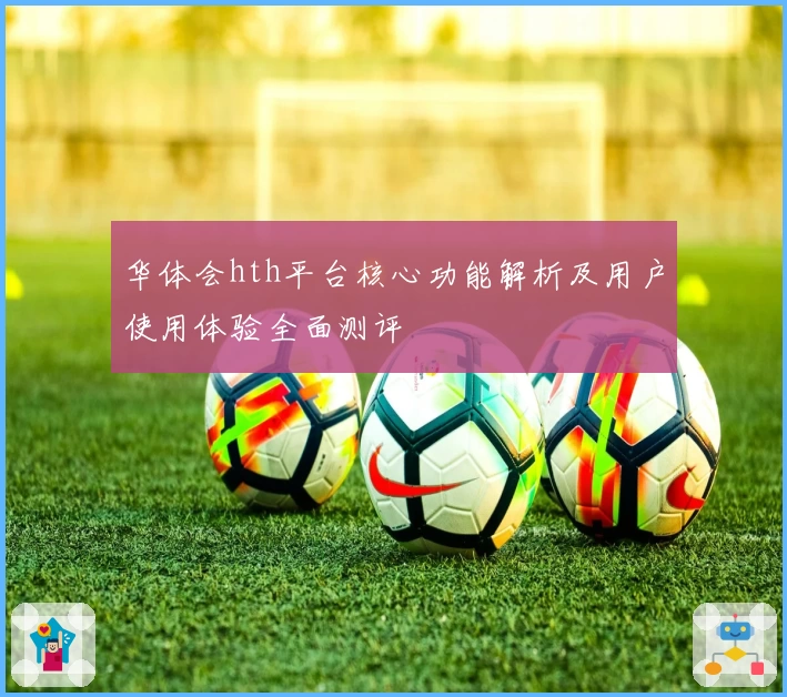 华体会hth平台核心功能解析及用户使用体验全面测评