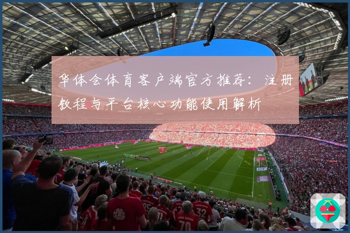 华体会体育客户端官方推荐：注册教程与平台核心功能使用解析