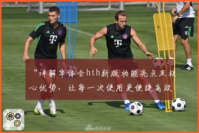 “详解华体会hth新版功能亮点及核心优势，让每一次使用更便捷高效！”