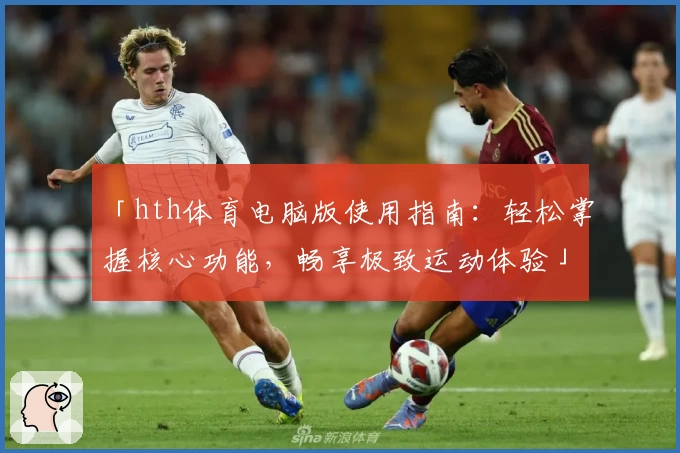 「hth体育电脑版使用指南：轻松掌握核心功能，畅享极致运动体验」