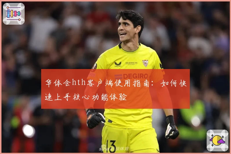 华体会hth客户端使用指南：如何快速上手核心功能体验