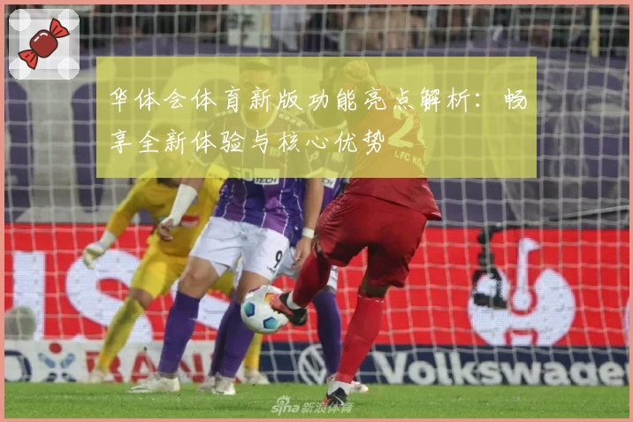 华体会体育新版功能亮点解析：畅享全新体验与核心优势