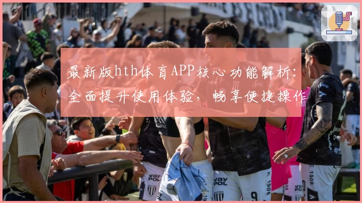 最新版hth体育APP核心功能解析：全面提升使用体验，畅享便捷操作