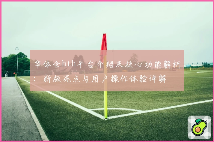 华体会hth平台介绍及核心功能解析：新版亮点与用户操作体验详解