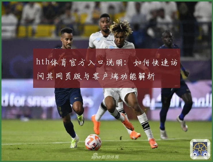hth体育官方入口说明：如何快速访问其网页版与客户端功能解析