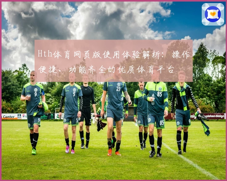 Hth体育网页版使用体验解析：操作便捷、功能齐全的优质体育平台
