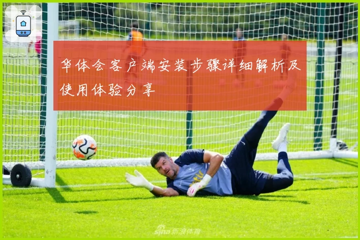 华体会客户端安装步骤详细解析及使用体验分享